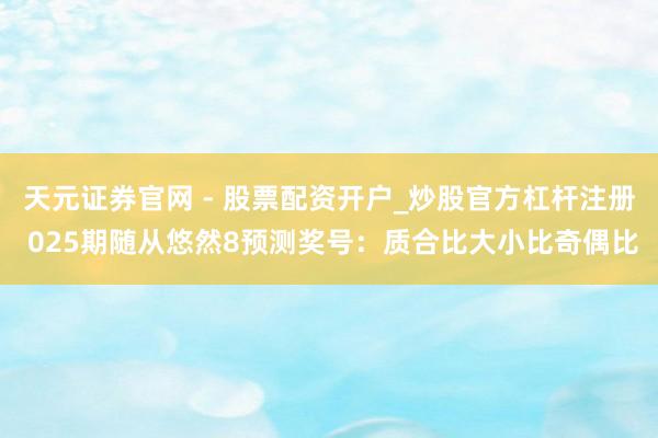 天元证券官网 - 股票配资开户_炒股官方杠杆注册 025期随从悠然8预测奖号：质合比大小比奇偶比
