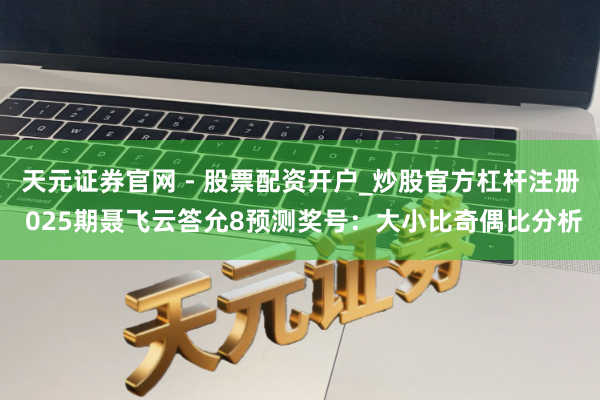 天元证券官网 - 股票配资开户_炒股官方杠杆注册 025期聂飞云答允8预测奖号：大小比奇偶比分析