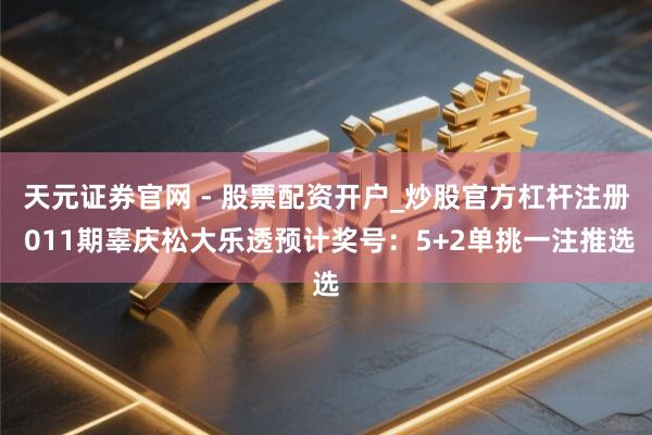 天元证券官网 - 股票配资开户_炒股官方杠杆注册 011期辜庆松大乐透预计奖号：5+2单挑一注推选