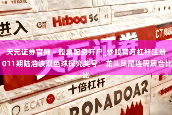 天元证券官网 - 股票配资开户_炒股官方杠杆注册 011期陆浩波双色球探究奖号：龙头凤尾连码质合比