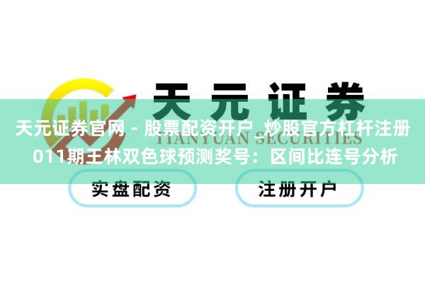 天元证券官网 - 股票配资开户_炒股官方杠杆注册 011期王林双色球预测奖号：区间比连号分析