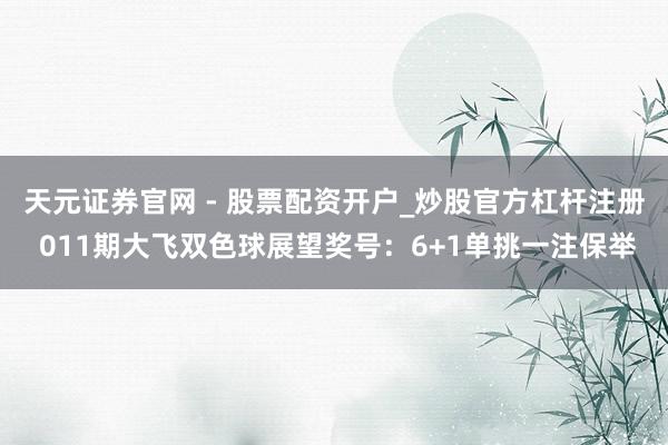 天元证券官网 - 股票配资开户_炒股官方杠杆注册 011期大飞双色球展望奖号：6+1单挑一注保举