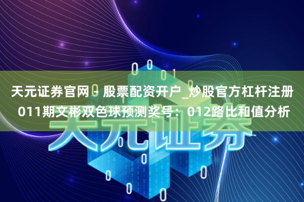 天元证券官网 - 股票配资开户_炒股官方杠杆注册 011期文彬双色球预测奖号：012路比和值分析