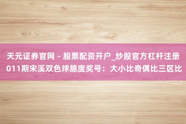 天元证券官网 - 股票配资开户_炒股官方杠杆注册 011期宋溪双色球臆度奖号：大小比奇偶比三区比