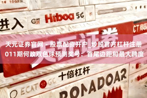 天元证券官网 - 股票配资开户_炒股官方杠杆注册 011期何政双色球预测奖号：首尾边距和最大跨度