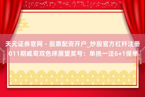 天元证券官网 - 股票配资开户_炒股官方杠杆注册 011期威哥双色球展望奖号：单挑一注6+1保举