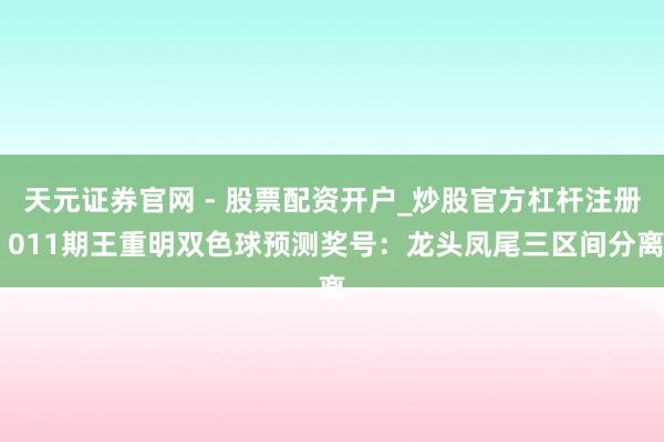 天元证券官网 - 股票配资开户_炒股官方杠杆注册 011期王重明双色球预测奖号：龙头凤尾三区间分离