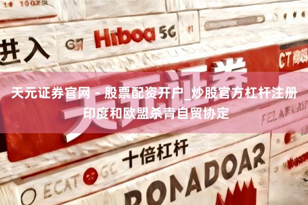 天元证券官网 - 股票配资开户_炒股官方杠杆注册 印度和欧盟杀青自贸协定