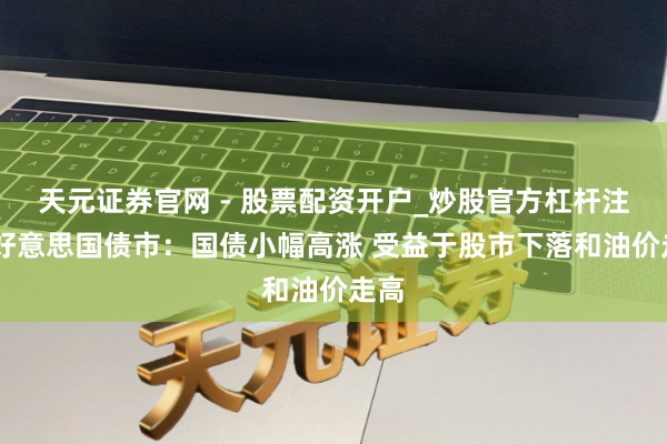 天元证券官网 - 股票配资开户_炒股官方杠杆注册 好意思国债市：国债小幅高涨 受益于股市下落和油价走高