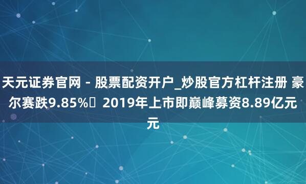 天元证券官网 - 股票配资开户_炒股官方杠杆注册 豪尔赛跌9.85% 2019年上市即巅峰募资8.89亿元