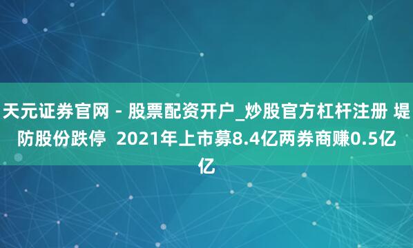 天元证券官网 - 股票配资开户_炒股官方杠杆注册 堤防股份跌停  2021年上市募8.4亿两券商赚0.5亿