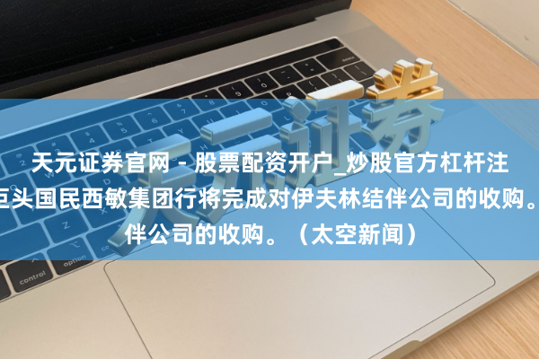 天元证券官网 - 股票配资开户_炒股官方杠杆注册 英国银行巨头国民西敏集团行将完成对伊夫林结伴公司的收购。（太空新闻）