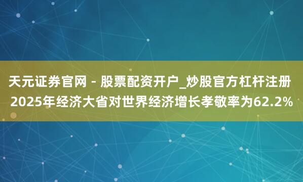 天元证券官网 - 股票配资开户_炒股官方杠杆注册 2025年经济大省对世界经济增长孝敬率为62.2%