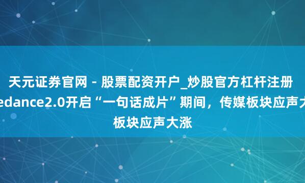 天元证券官网 - 股票配资开户_炒股官方杠杆注册 Seedance2.0开启“一句话成片”期间，传媒板块应声大涨