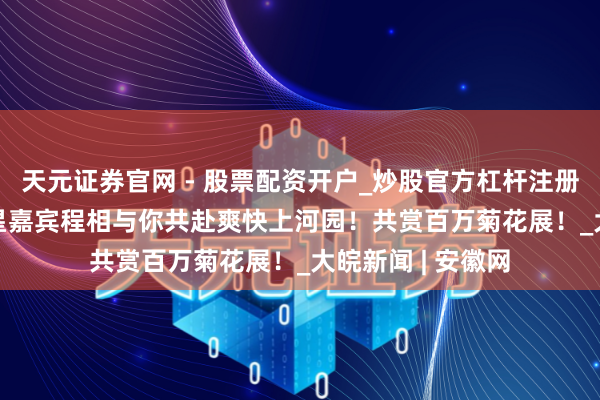 天元证券官网 - 股票配资开户_炒股官方杠杆注册 10月26日，明星嘉宾程相与你共赴爽快上河园！共赏百万菊花展！_大皖新闻 | 安徽网