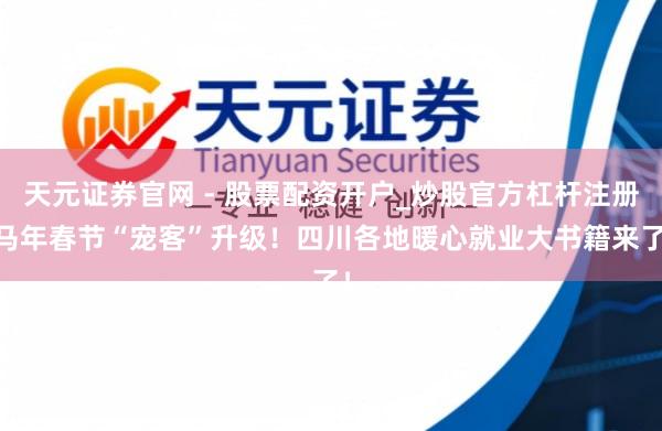 天元证券官网 - 股票配资开户_炒股官方杠杆注册 马年春节“宠客”升级！四川各地暖心就业大书籍来了！