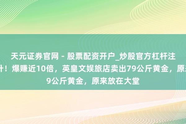 天元证券官网 - 股票配资开户_炒股官方杠杆注册 股价飙升！爆赚近10倍，英皇文娱旅店卖出79公斤黄金，原来放在大堂
