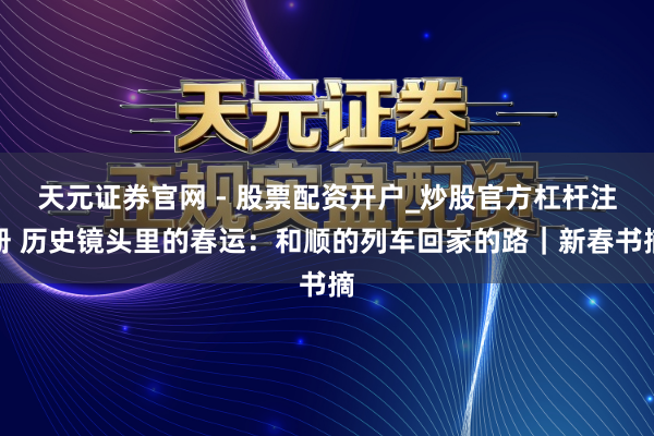 天元证券官网 - 股票配资开户_炒股官方杠杆注册 历史镜头里的春运：和顺的列车回家的路｜新春书摘
