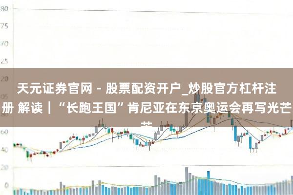 天元证券官网 - 股票配资开户_炒股官方杠杆注册 解读｜“长跑王国”肯尼亚在东京奥运会再写光芒