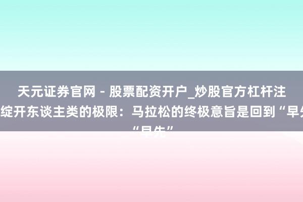 天元证券官网 - 股票配资开户_炒股官方杠杆注册 绽开东谈主类的极限：马拉松的终极意旨是回到“早先”